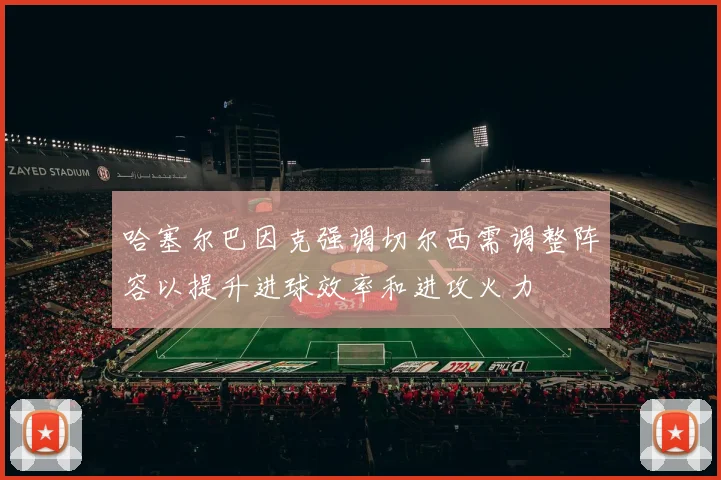 哈塞尔巴因克强调切尔西需调整阵容以提升进球效率和进攻火力