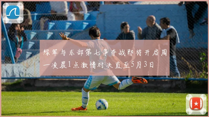 绿军与东部第七争夺战即将开启周一凌晨1点激情对决直至5月3日