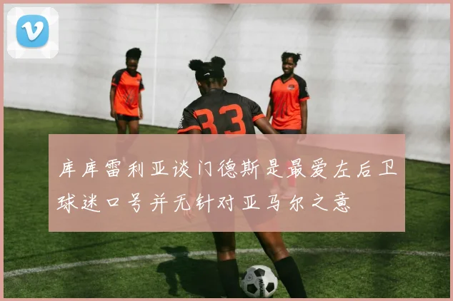 库库雷利亚谈门德斯是最爱左后卫球迷口号并无针对亚马尔之意