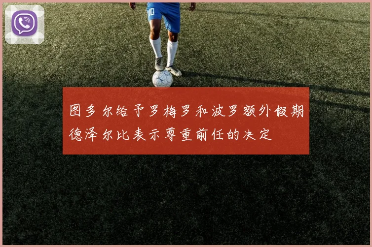 图多尔给予罗梅罗和波罗额外假期德泽尔比表示尊重前任的决定