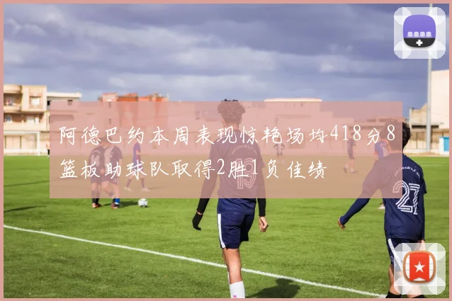 阿德巴约本周表现惊艳场均418分8篮板助球队取得2胜1负佳绩
