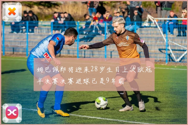 姆巴佩即将迎来28岁生日上次欧冠半决赛决赛进球已是9年前