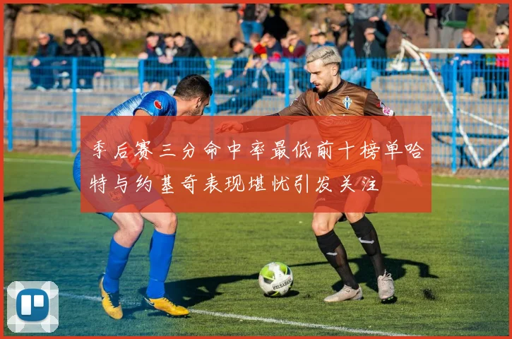 季后赛三分命中率最低前十榜单哈特与约基奇表现堪忧引发关注