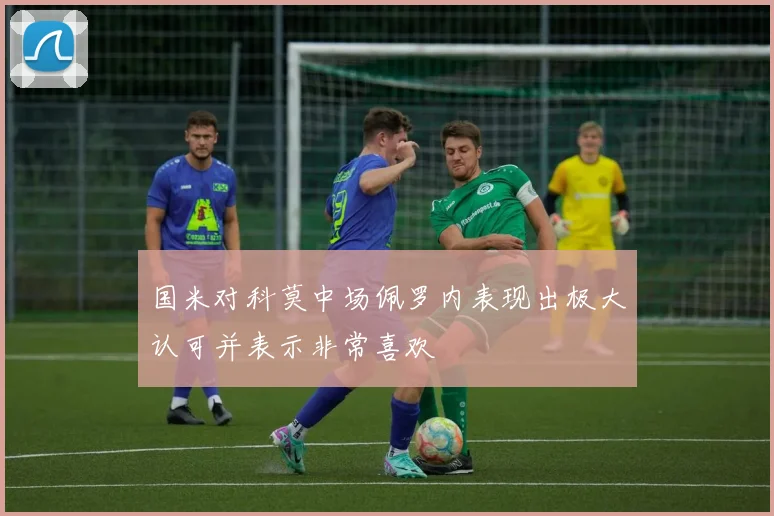 国米对科莫中场佩罗内表现出极大认可并表示非常喜欢