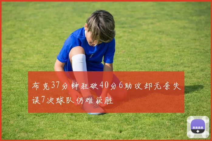 布克37分钟狂砍40分6助攻却无奈失误7次球队仍难获胜