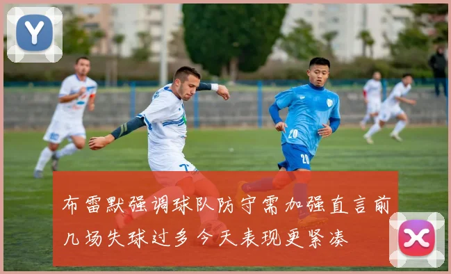 布雷默强调球队防守需加强直言前几场失球过多今天表现更紧凑