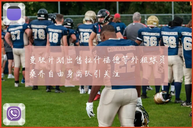 曼联计划出售拉什福德等外租球员桑乔自由身离队引关注