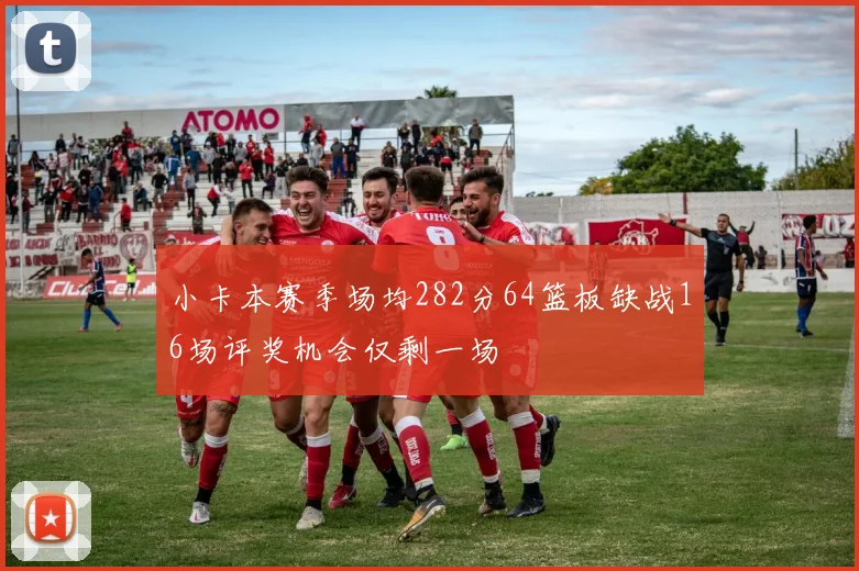 小卡本赛季场均282分64篮板缺战16场评奖机会仅剩一场