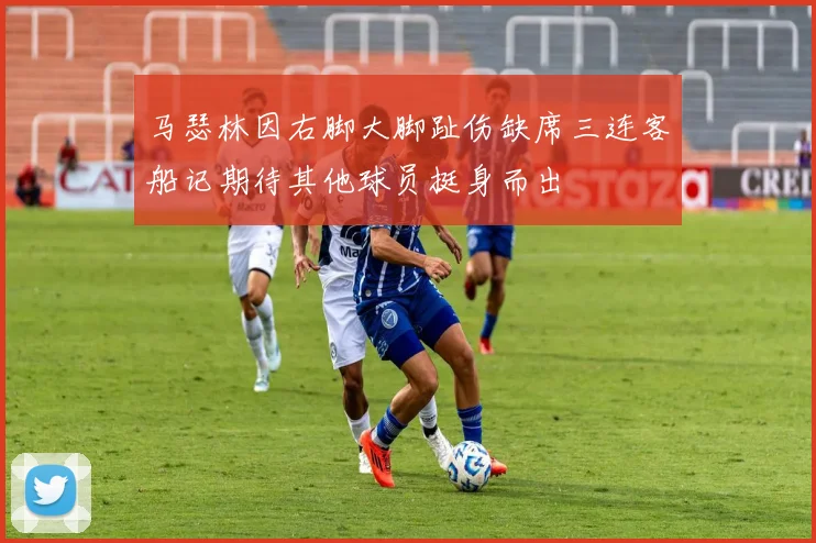 马瑟林因右脚大脚趾伤缺席三连客船记期待其他球员挺身而出