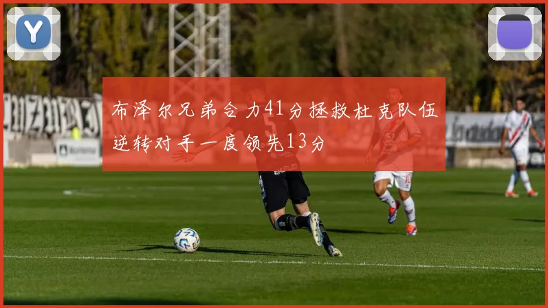 布泽尔兄弟合力41分拯救杜克队伍逆转对手一度领先13分