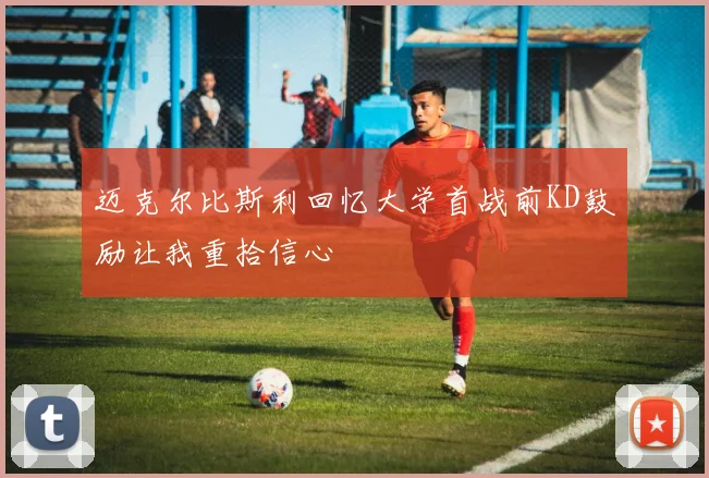 迈克尔比斯利回忆大学首战前KD鼓励让我重拾信心