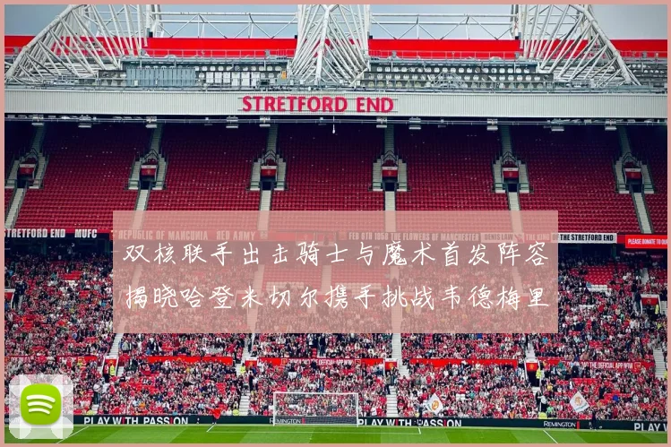双核联手出击骑士与魔术首发阵容揭晓哈登米切尔携手挑战韦德梅里尔