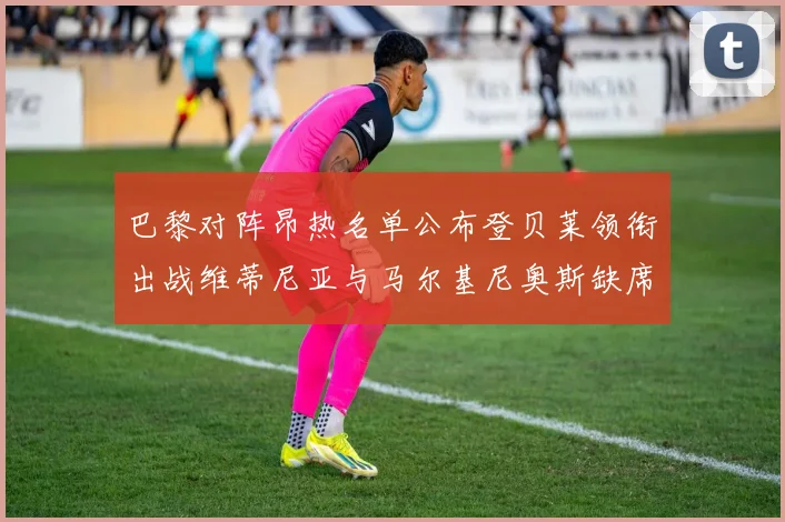 巴黎对阵昂热名单公布登贝莱领衔出战维蒂尼亚与马尔基尼奥斯缺席