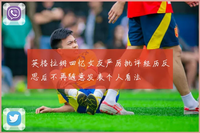 英格拉姆回忆女友严厉批评经历反思后不再随意发表个人看法